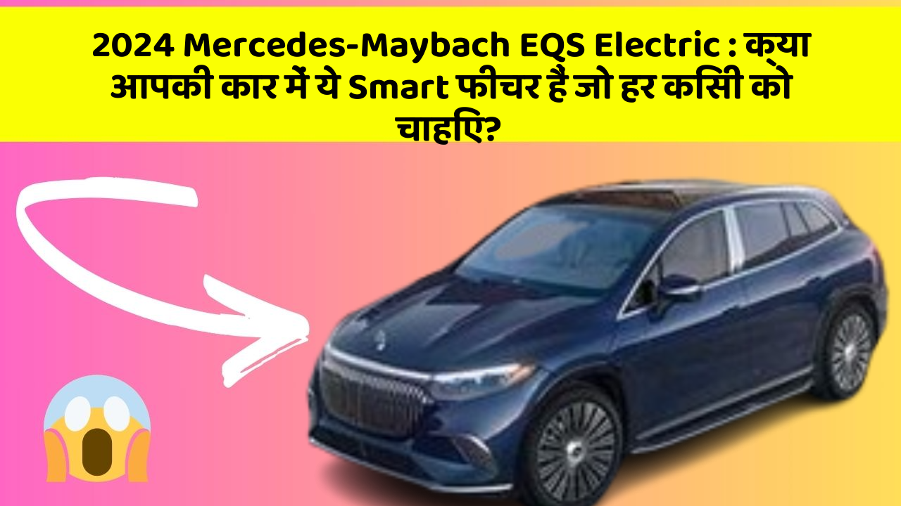 2024 Mercedes-Maybach EQS Electric: क्या आपकी कार में ये Smart फीचर हैं जो हर किसी को चाहिए?