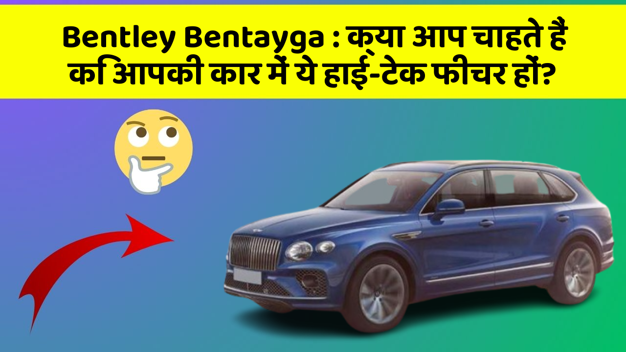 Bentley Bentayga: क्या आप चाहते हैं कि आपकी कार में ये हाई-टेक फीचर हों?