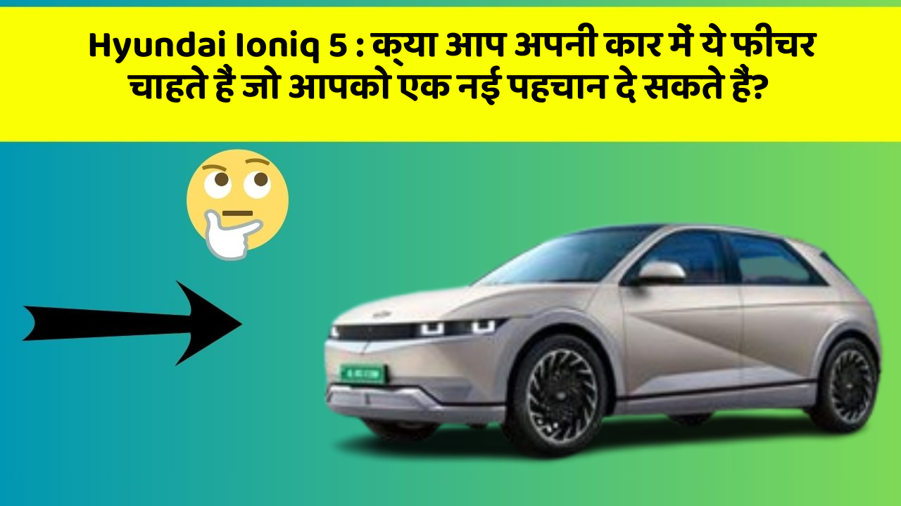 Hyundai Ioniq 5: क्या आप अपनी कार में ये फीचर चाहते हैं जो आपको एक नई पहचान दे सकते हैं?