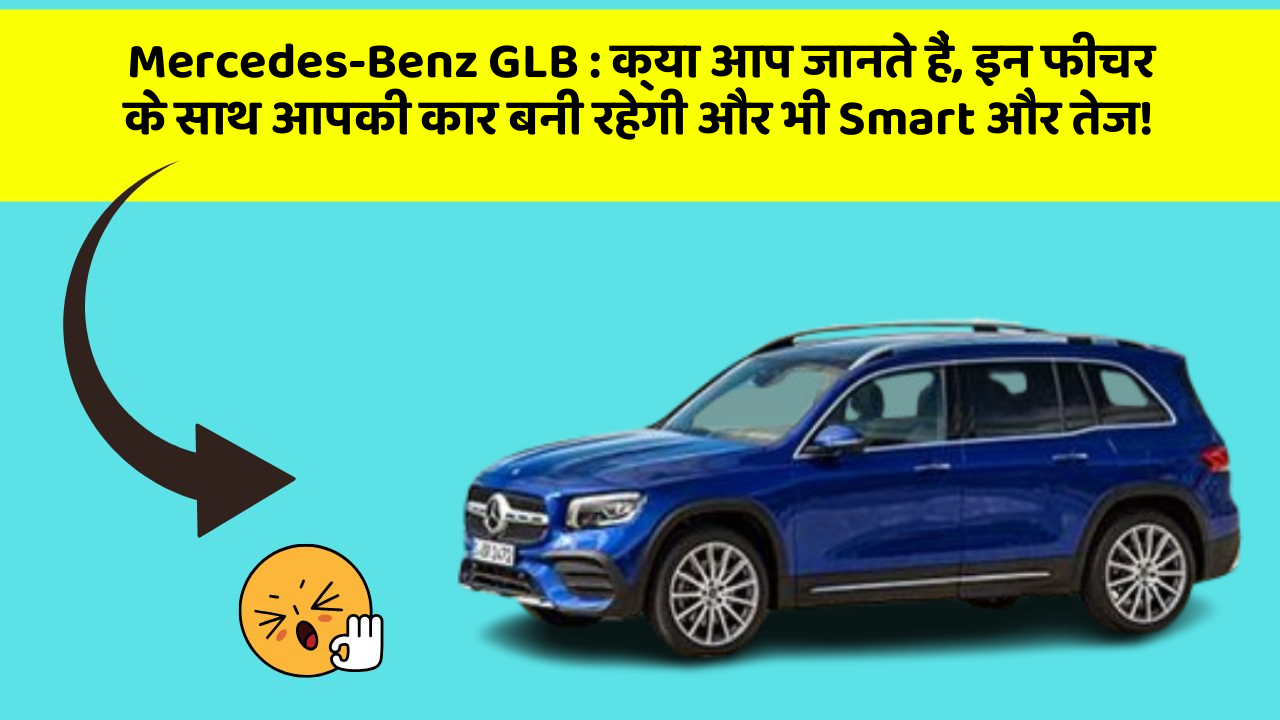 Mercedes-Benz GLB:क्या आप जानते हैं, इन फीचर के साथ आपकी कार बनी रहेगी और भी Smart और तेज!