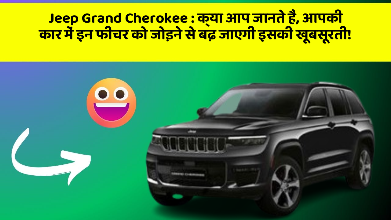 Jeep Grand Cherokee: क्या आप जानते हैं, आपकी कार में इन फीचर को जोड़ने से बढ़ जाएगी इसकी खूबसूरती!