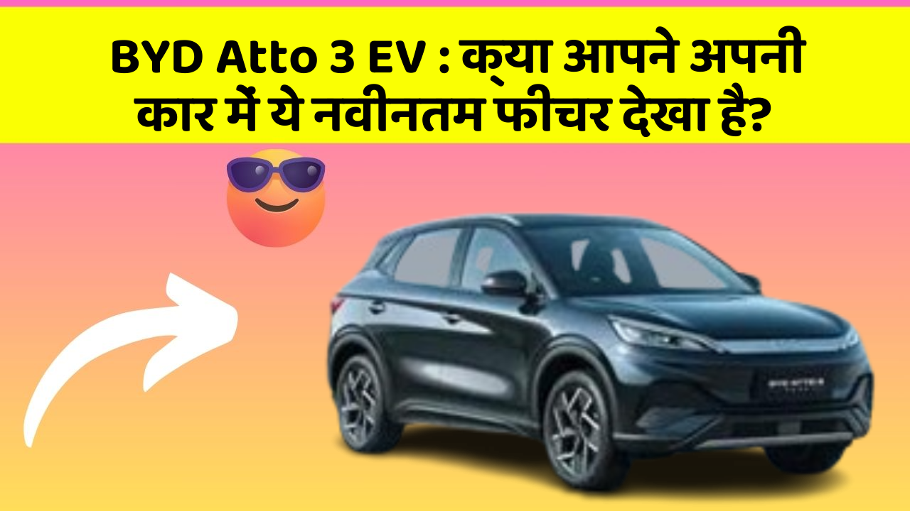 BYD Atto 3 EV: क्या आपने अपनी कार में ये नवीनतम फीचर देखा है?