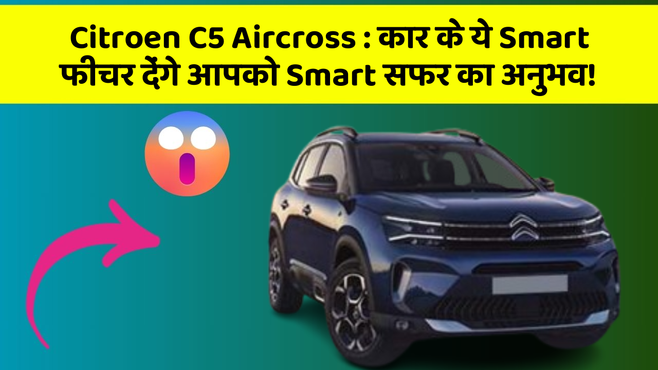 Citroen C5 Aircross: कार के ये Smart फीचर देंगे आपको Smart सफर का अनुभव!