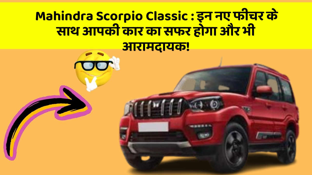 Mahindra Scorpio Classic: इन नए फीचर के साथ आपकी कार का सफर होगा और भी आरामदायक!