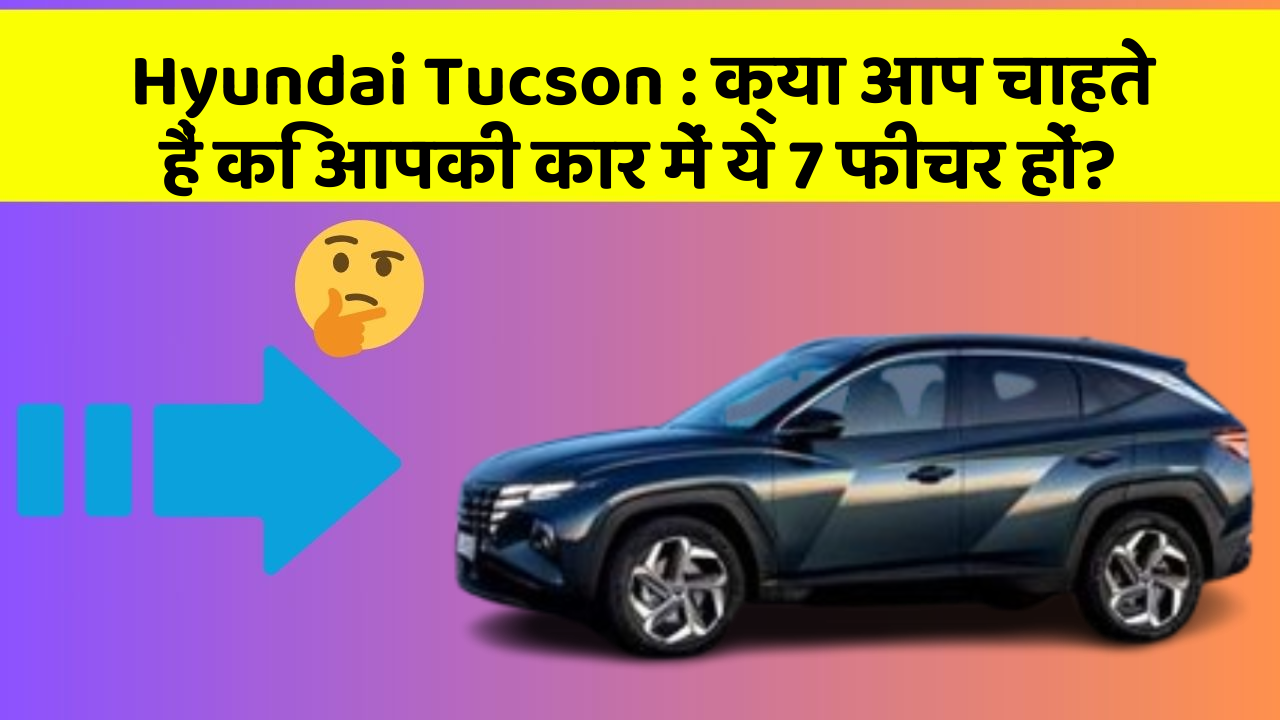 Hyundai Tucson: क्या आप चाहते हैं कि आपकी कार में ये 7 फीचर हों?