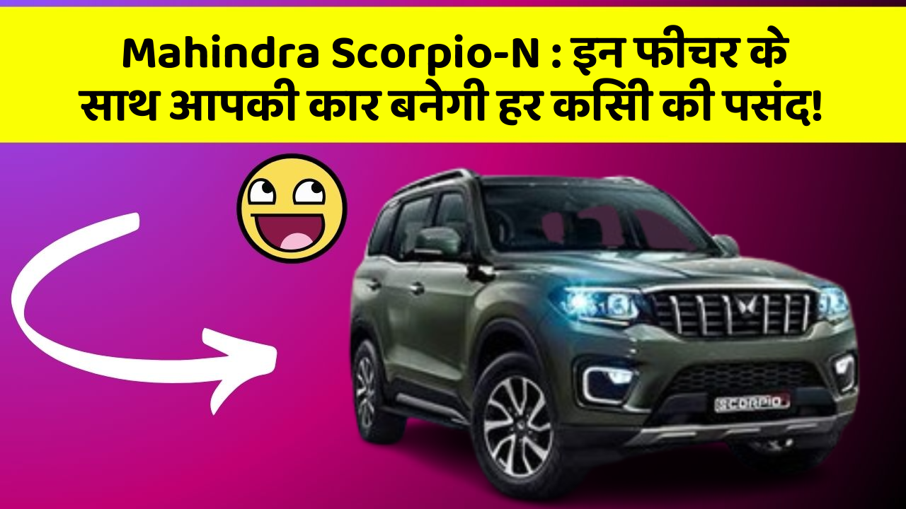 Mahindra Scorpio-N : इन फीचर के साथ आपकी कार बनेगी हर किसी की पसंद!