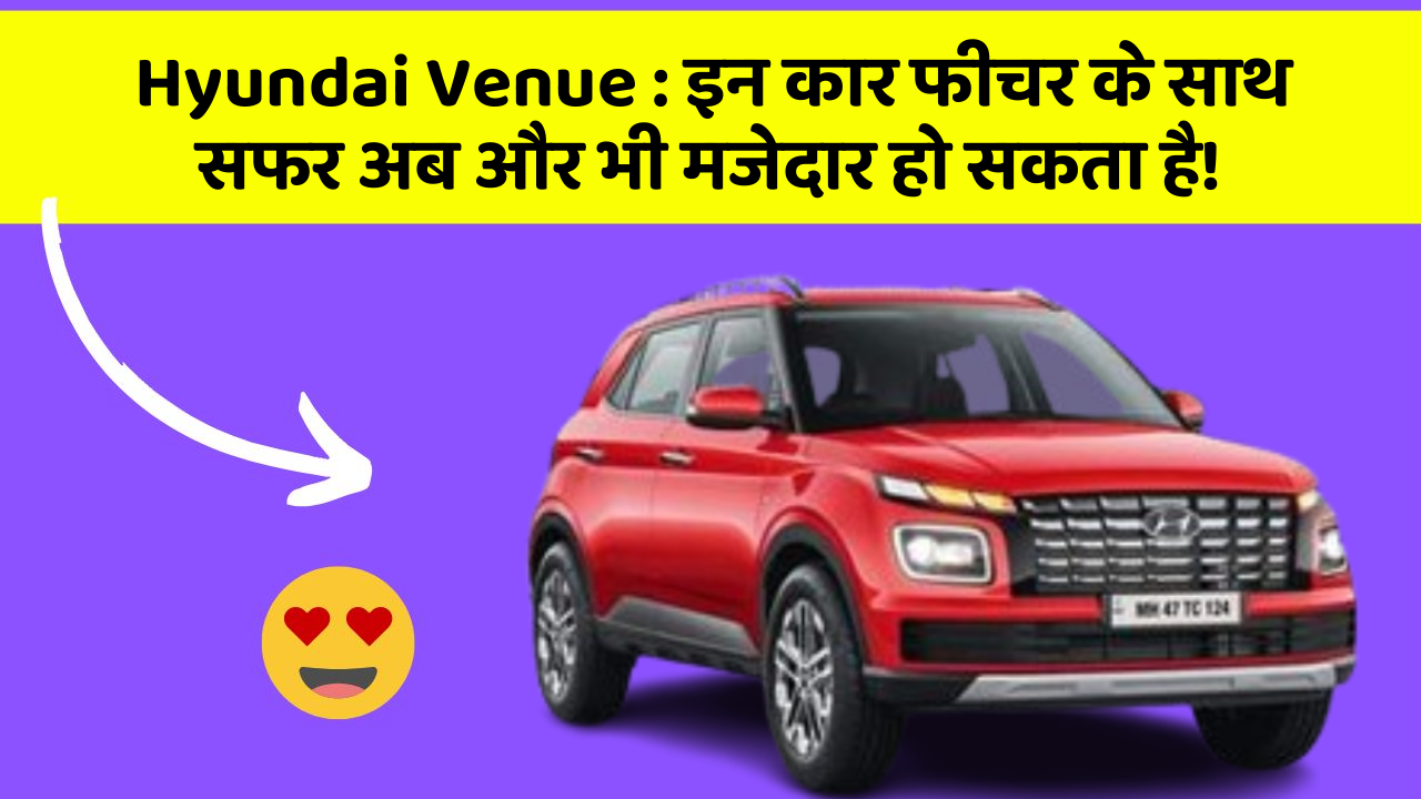 Hyundai Venue: इन कार फीचर के साथ सफर अब और भी मजेदार हो सकता है!