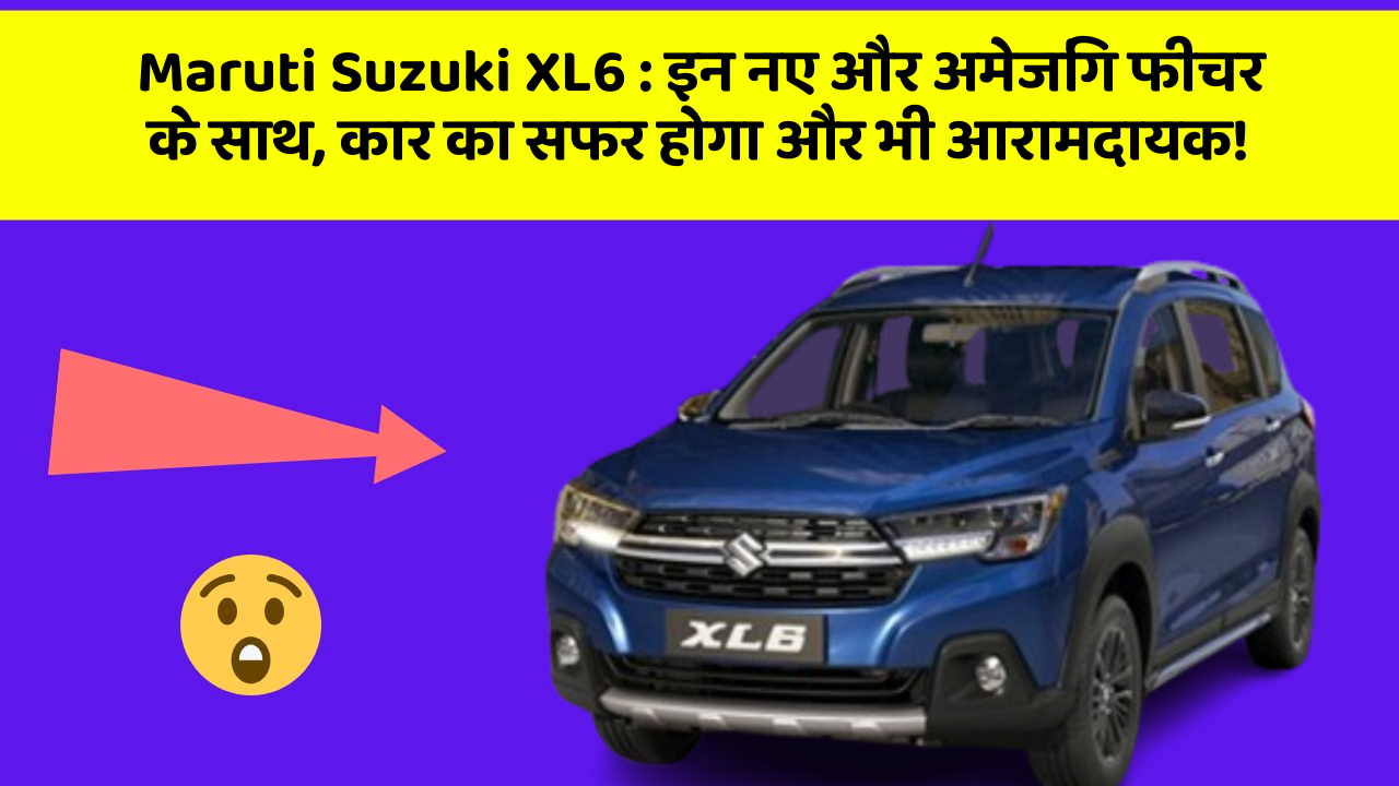 Maruti Suzuki XL6: इन नए और अमेजिंग फीचर के साथ, कार का सफर होगा और भी आरामदायक!