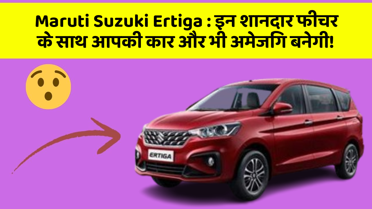 Maruti Suzuki Ertiga : इन शानदार फीचर के साथ आपकी कार और भी अमेजिंग बनेगी!