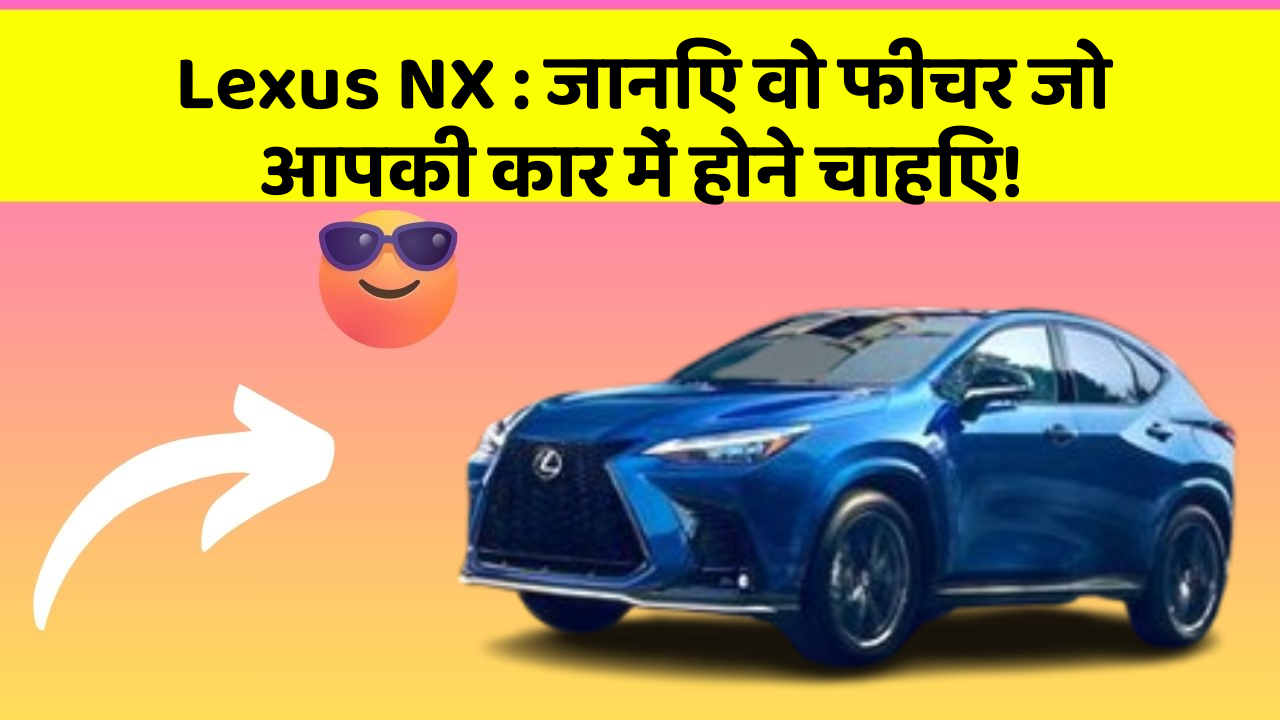 Lexus NX: जानिए वो फीचर जो आपकी कार में होने चाहिए!