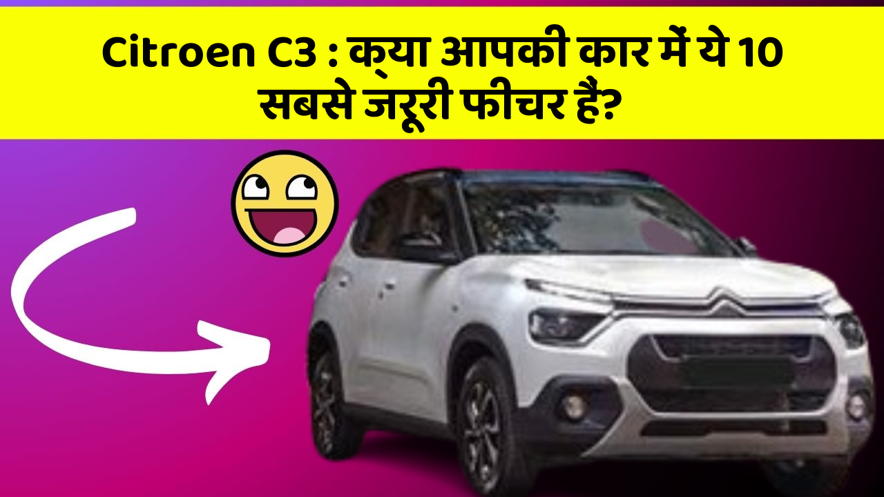 Citroen C3: क्या आपकी कार में ये 10 सबसे जरूरी फीचर हैं?