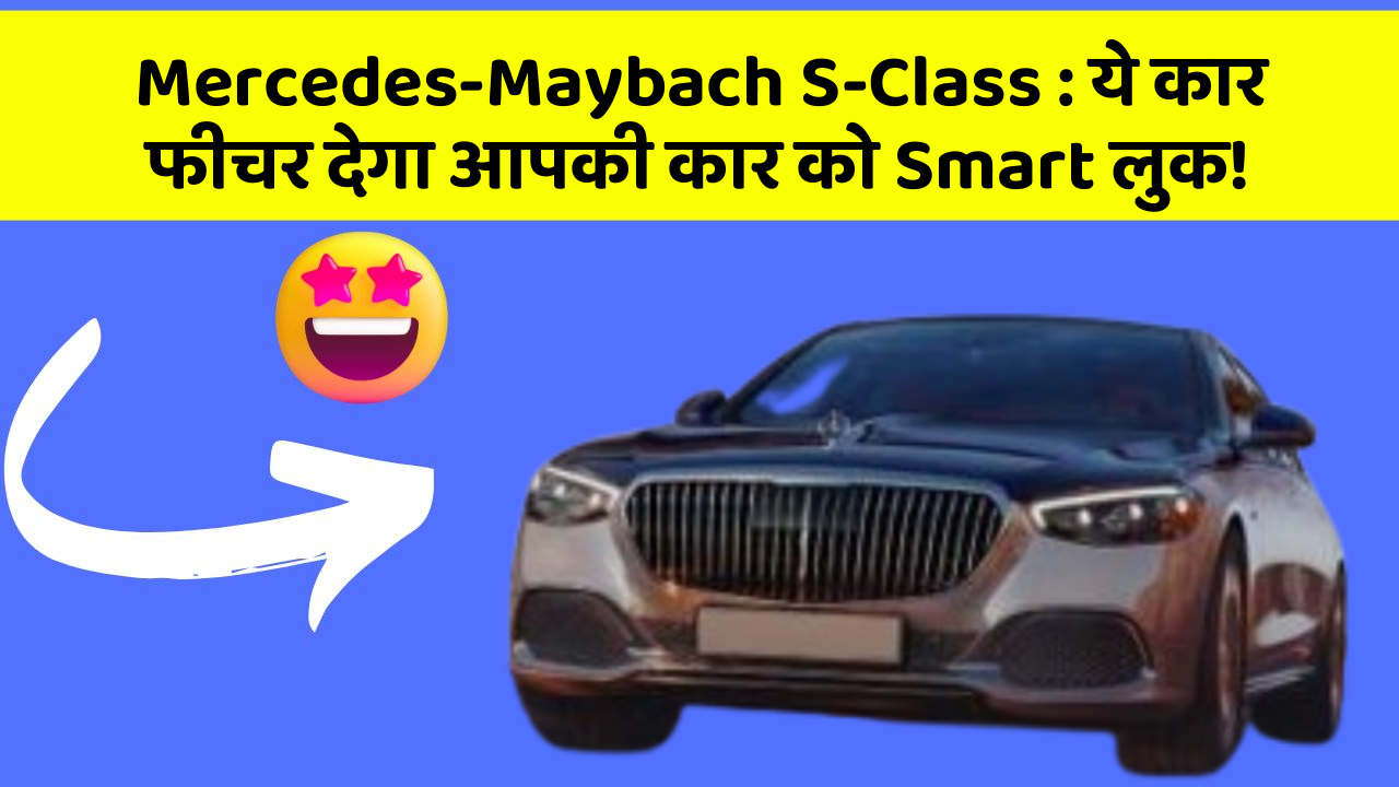 Mercedes-Maybach S-Class: ये कार फीचर देगा आपकी कार को Smart लुक!