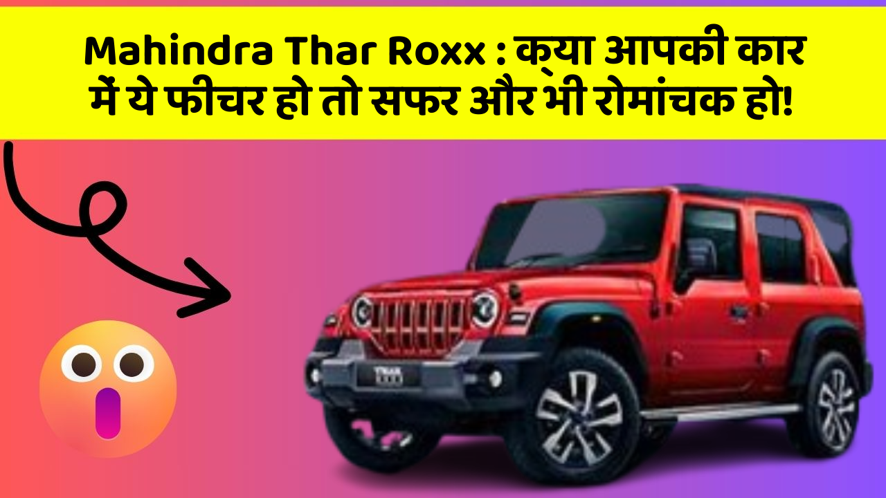 Mahindra Thar Roxx : क्या आपकी कार में ये फीचर हो तो सफर और भी रोमांचक हो!