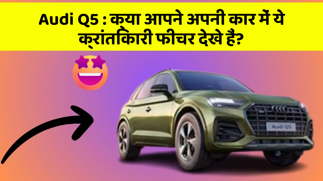 Audi Q5: क्या आपने अपनी कार में ये क्रांतिकारी फीचर देखे हैं?