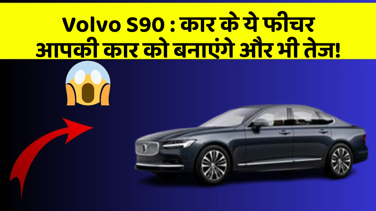 Volvo S90: कार के ये फीचर आपकी कार को बनाएंगे और भी तेज!