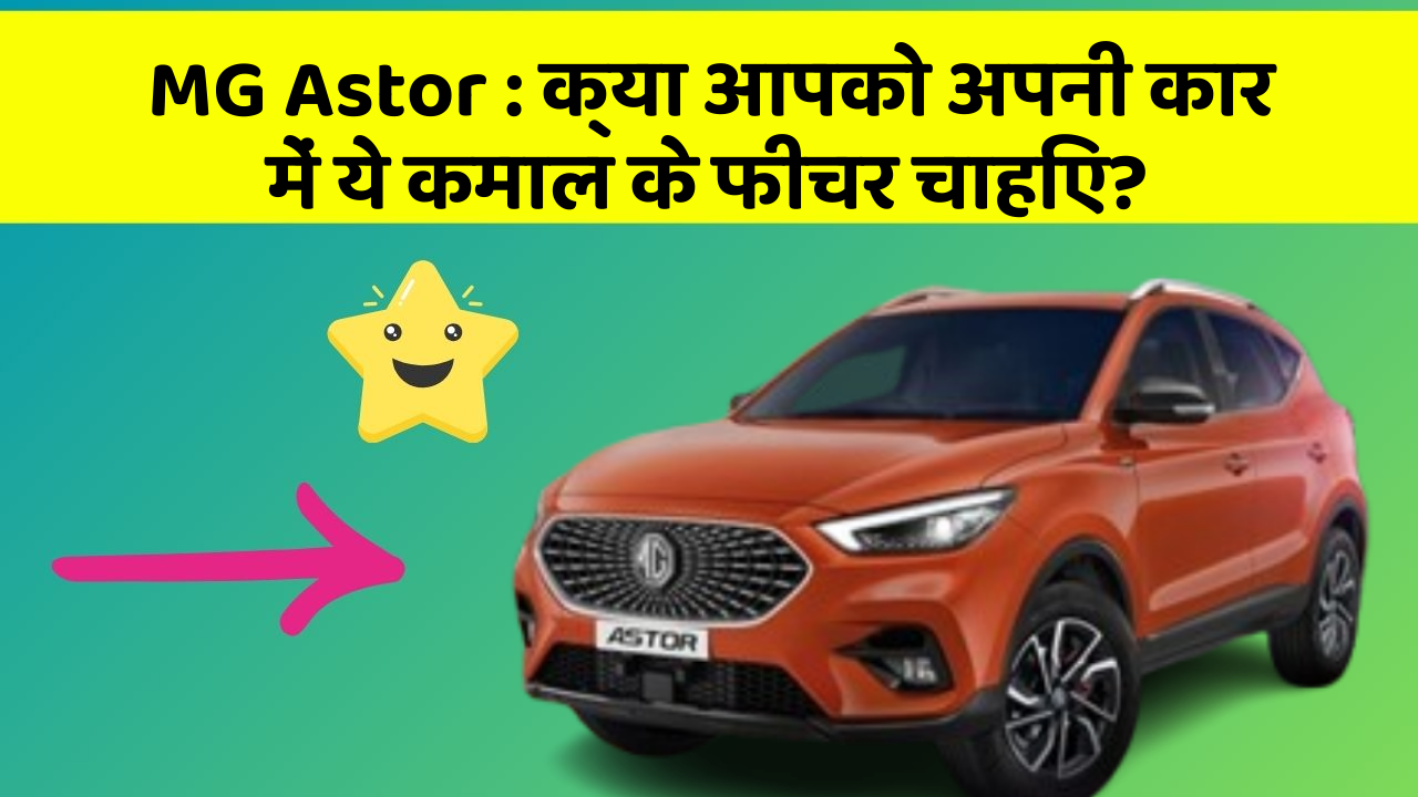 MG Astor: क्या आपको अपनी कार में ये कमाल के फीचर चाहिए?