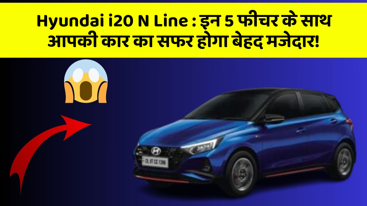 Hyundai i20 N Line: इन 5 फीचर के साथ आपकी कार का सफर होगा बेहद मजेदार!