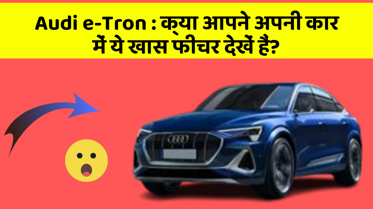 Audi e-Tron:क्या आपने अपनी कार में ये खास फीचर देखें हैं?