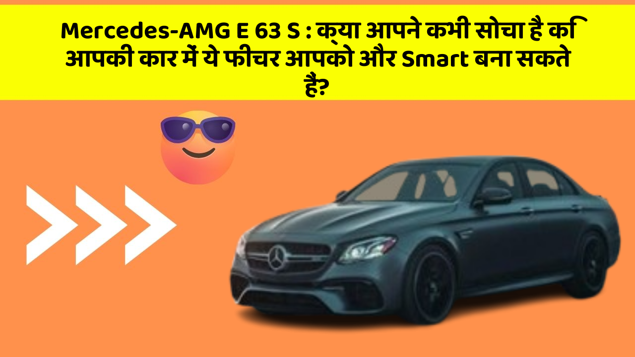 Mercedes-AMG E 63 S: क्या आपने कभी सोचा है कि आपकी कार में ये फीचर आपको और Smart बना सकते हैं?