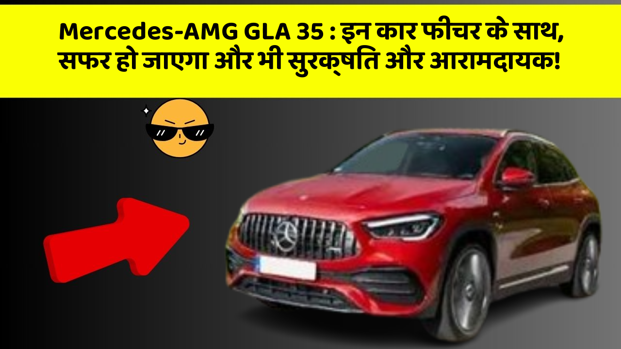 Mercedes-AMG GLA 35: इन कार फीचर के साथ, सफर हो जाएगा और भी सुरक्षित और आरामदायक!