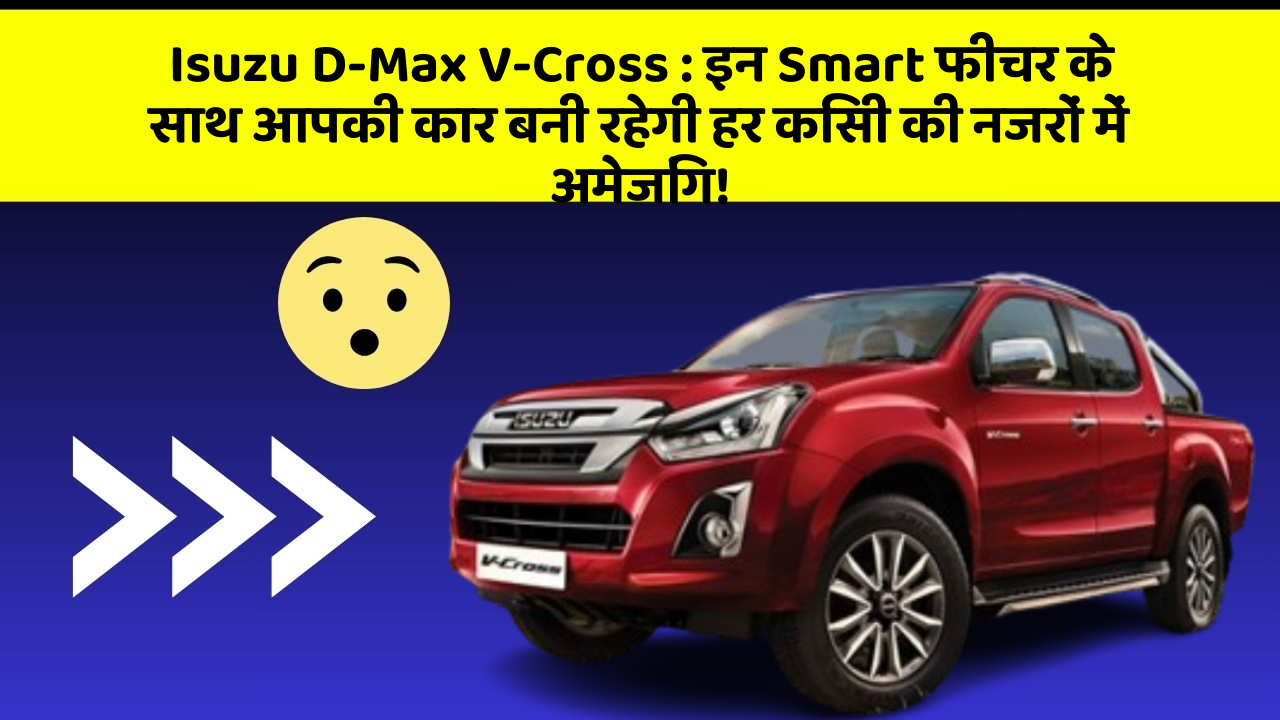 Isuzu D-Max V-Cross: इन Smart फीचर के साथ आपकी कार बनी रहेगी हर किसी की नजरों में अमेजिंग!