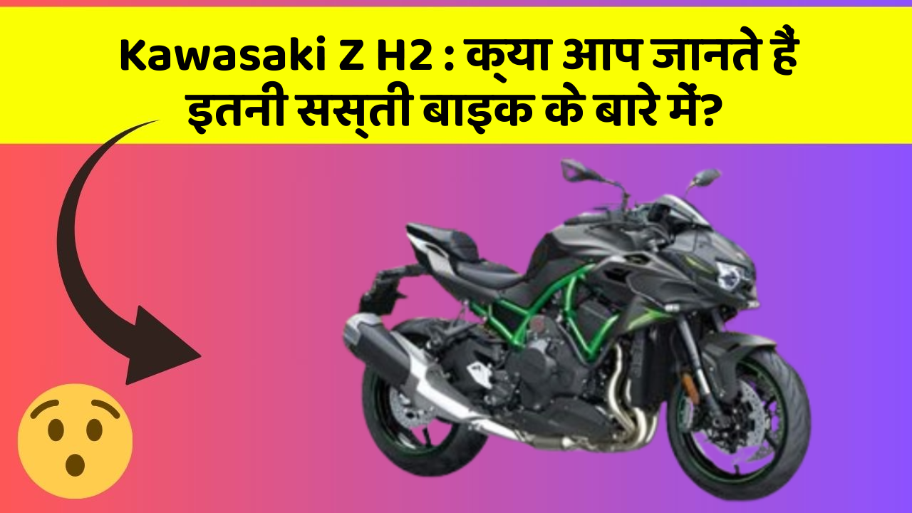 Kawasaki Z H2 : क्या आप जानते हैं इतनी सस्ती बाइक के बारे में?