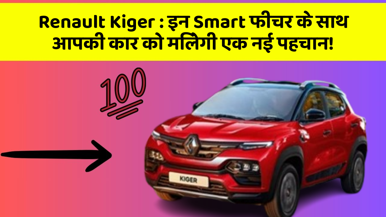 Renault Kiger: इन Smart फीचर के साथ आपकी कार को मिलेगी एक नई पहचान!