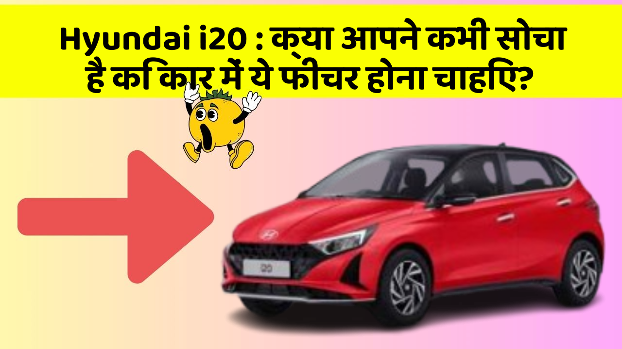 Hyundai i20: क्या आपने कभी सोचा है कि कार में ये फीचर होना चाहिए?