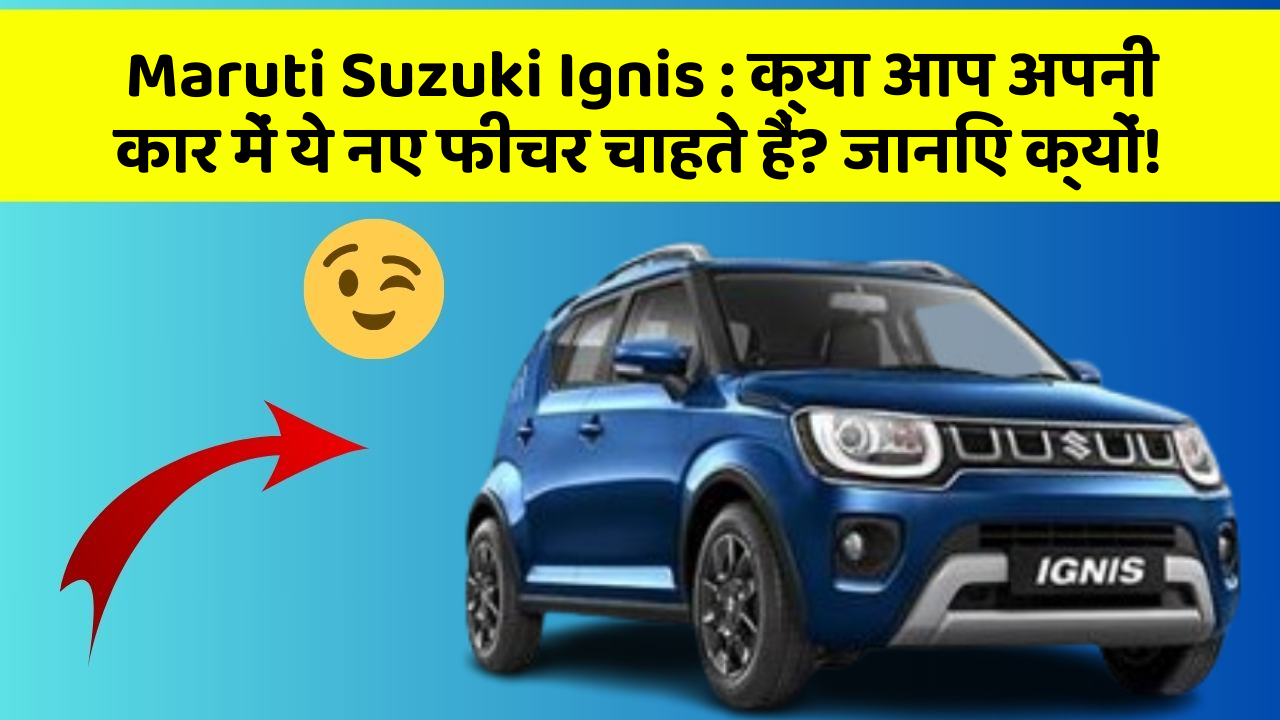 Maruti Suzuki Ignis: क्या आप अपनी कार में ये नए फीचर चाहते हैं? जानिए क्यों!