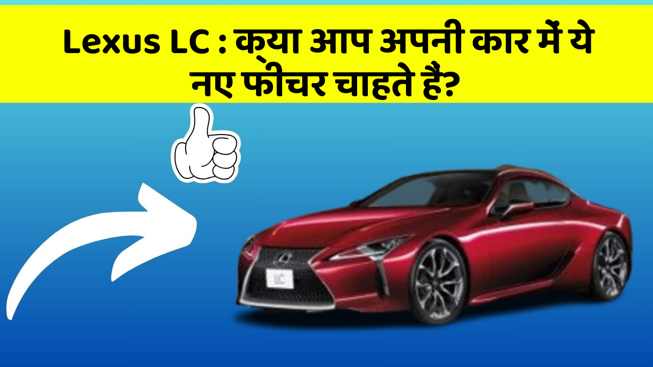 Lexus LC: क्या आप अपनी कार में ये नए फीचर चाहते हैं?