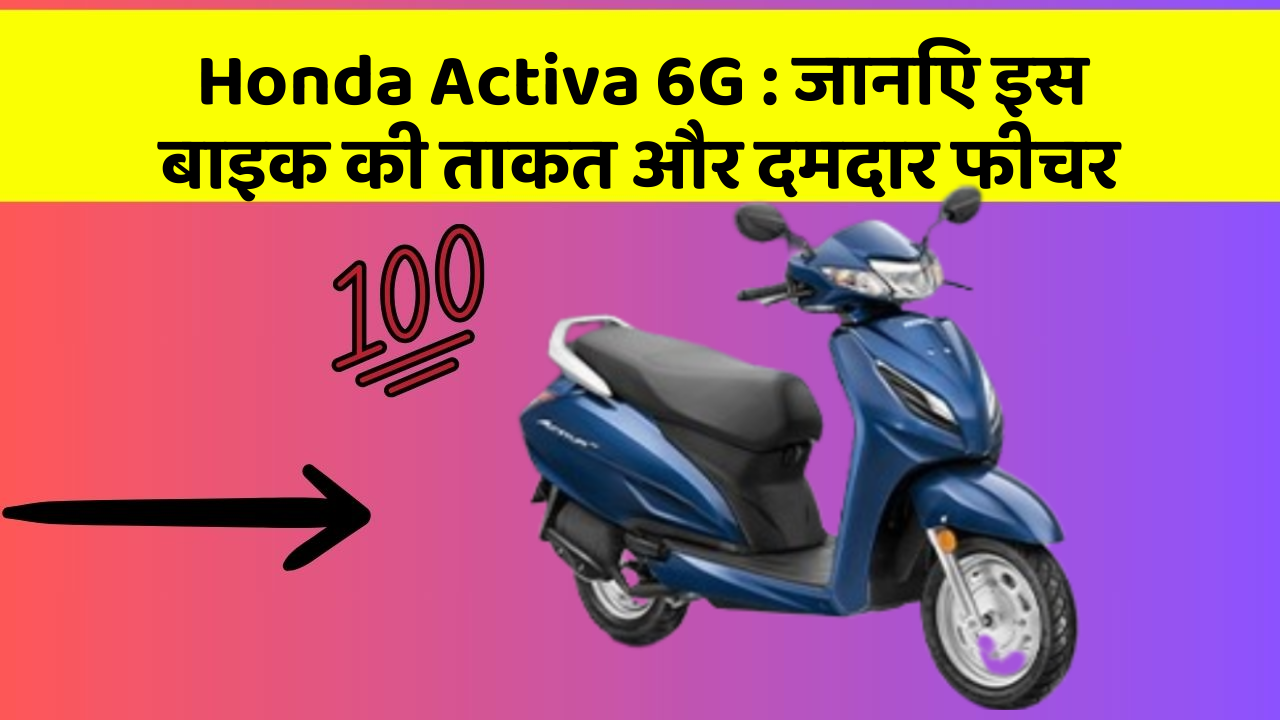 Honda Activa 6G: जानिए इस बाइक की ताकत और दमदार फीचर