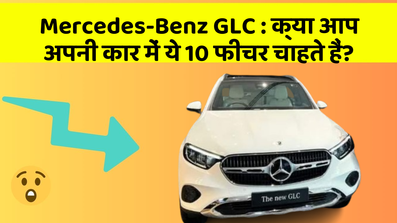 Mercedes-Benz GLC: क्या आप अपनी कार में ये 10 फीचर चाहते हैं?