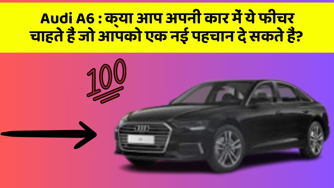 Audi A6 : क्या आप अपनी कार में ये फीचर चाहते हैं जो आपको एक नई पहचान दे सकते हैं?