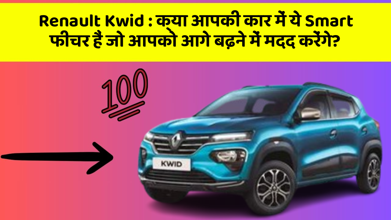 Renault Kwid : क्या आपकी कार में ये Smart फीचर हैं जो आपको आगे बढ़ने में मदद करेंगे?