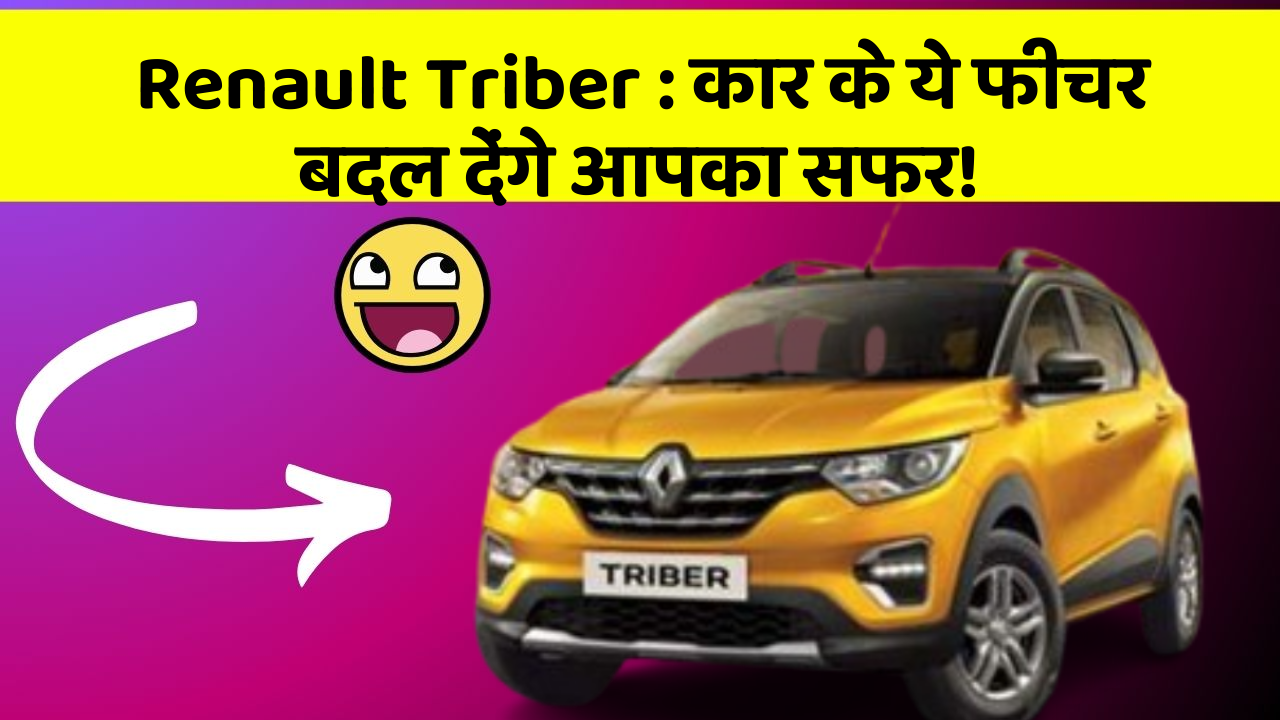 Renault Triber: कार के ये फीचर बदल देंगे आपका सफर!