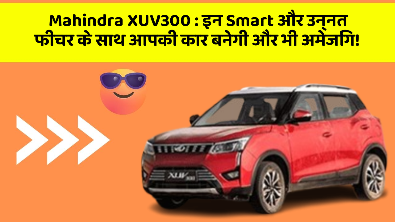 Mahindra XUV300: इन Smart और उन्नत फीचर के साथ आपकी कार बनेगी और भी अमेजिंग!