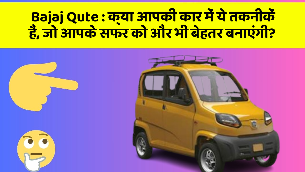 Bajaj Qute: क्या आपकी कार में ये तकनीकें हैं, जो आपके सफर को और भी बेहतर बनाएंगी?