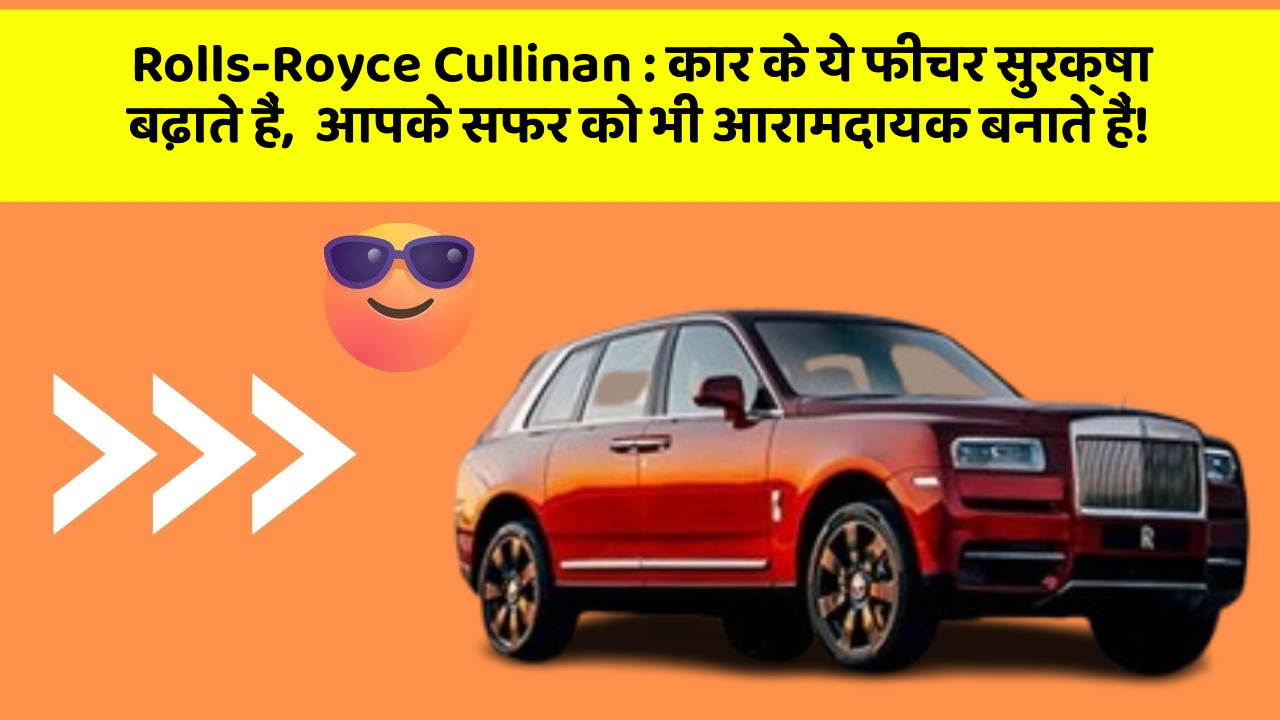 Rolls-Royce Cullinan: कार के ये फीचर सुरक्षा बढ़ाते हैं,  आपके सफर को भी आरामदायक बनाते हैं!