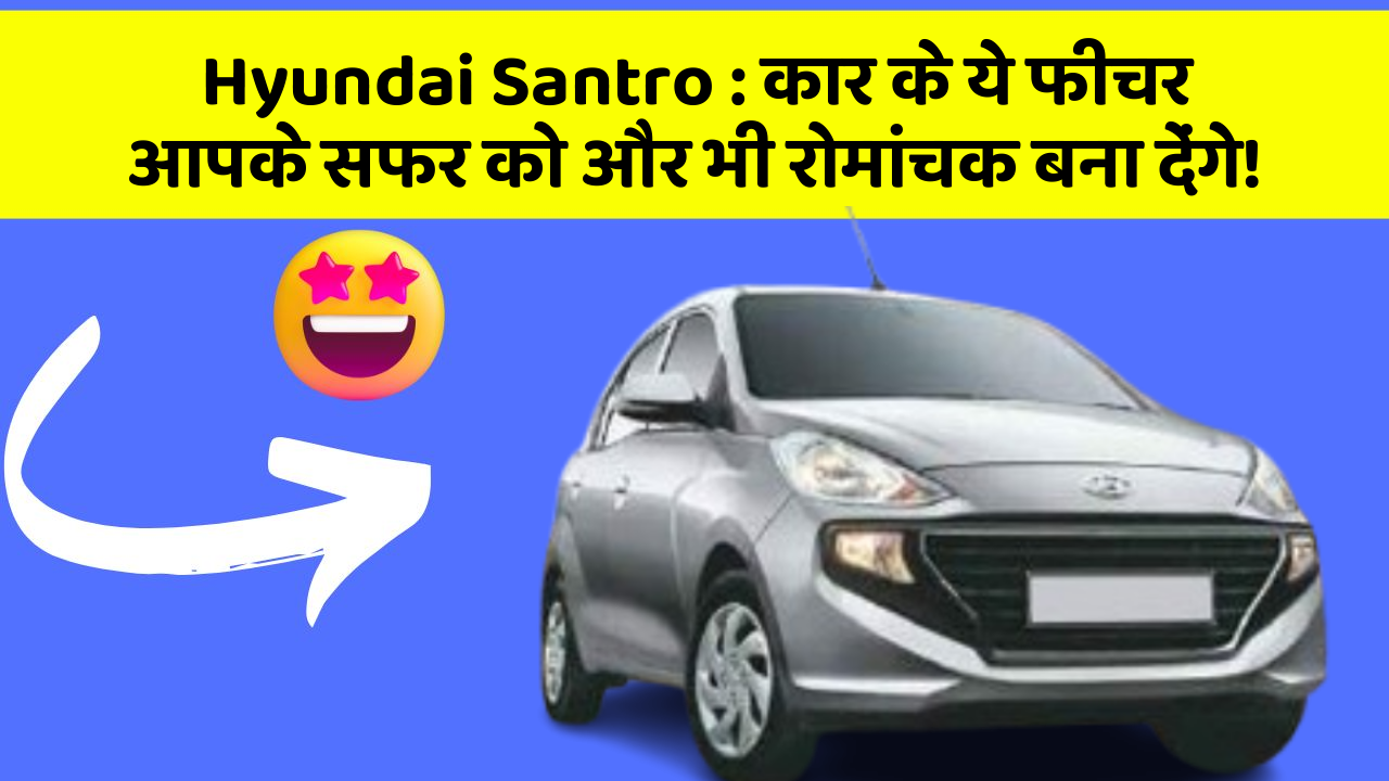 Hyundai Santro: कार के ये फीचर आपके सफर को और भी रोमांचक बना देंगे!