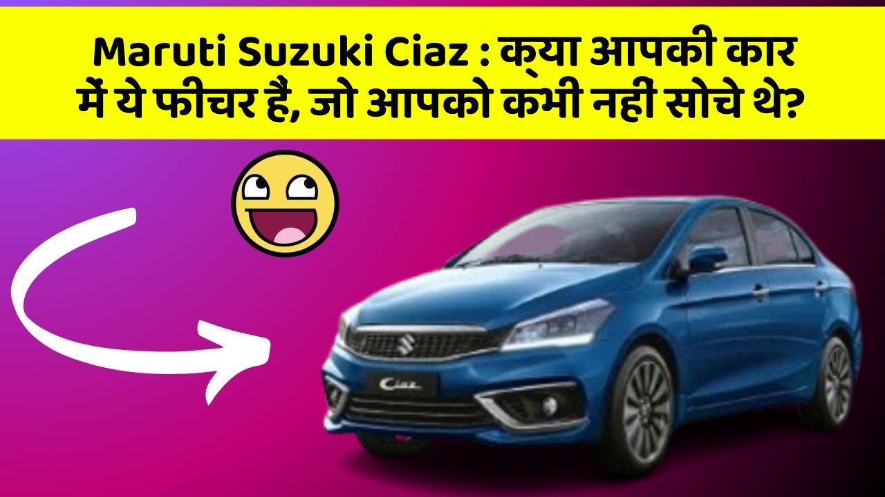 Maruti Suzuki Ciaz: क्या आपकी कार में ये फीचर हैं, जो आपको कभी नहीं सोचे थे?