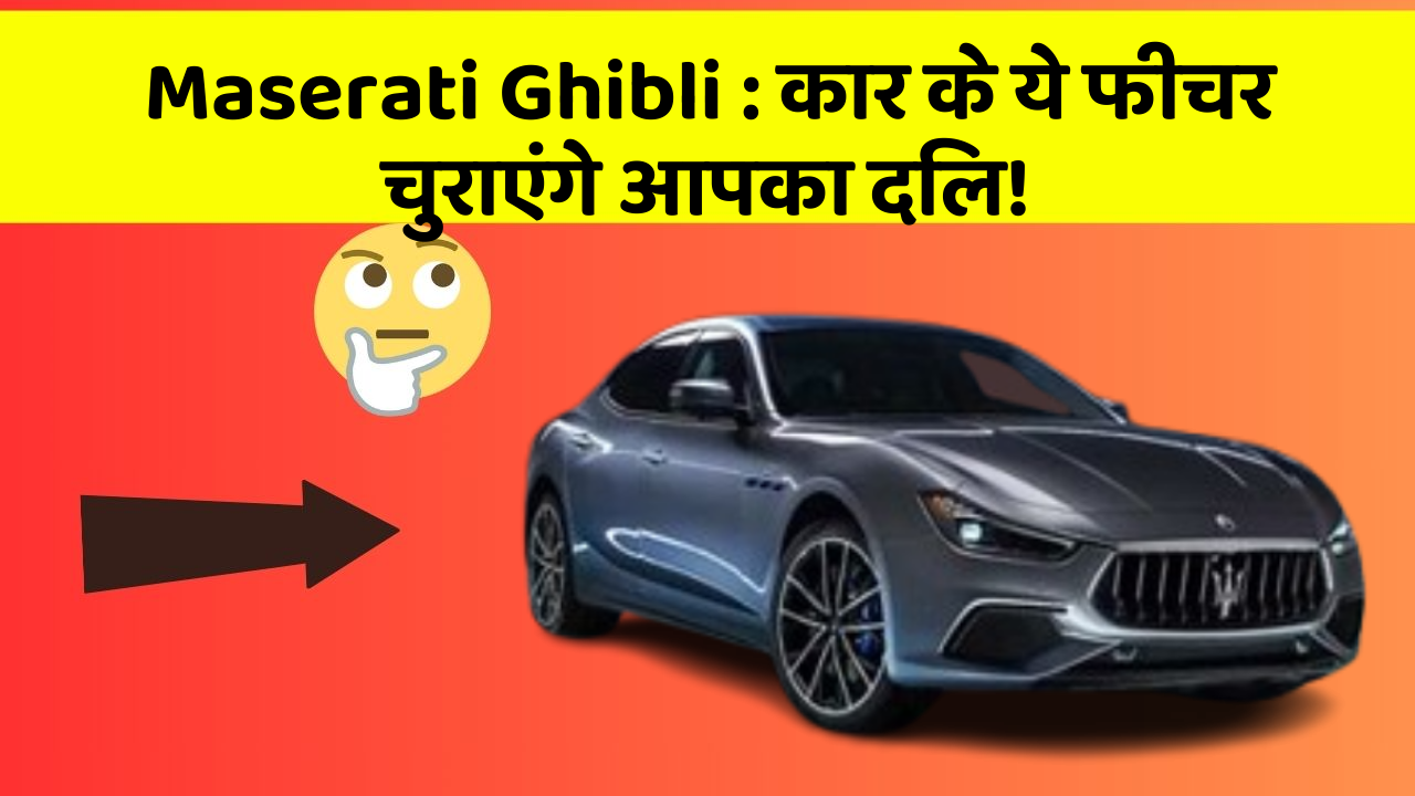 Maserati Ghibli: कार के ये फीचर चुराएंगे आपका दिल!