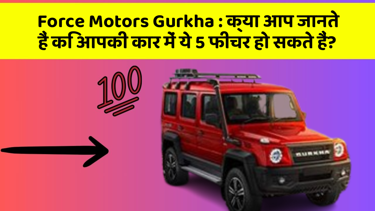 Force Motors Gurkha: क्या आप जानते हैं कि आपकी कार में ये 5 फीचर हो सकते हैं?