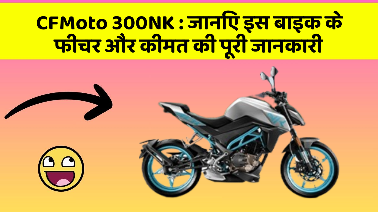 CFMoto 300NK: जानिए इस बाइक के फीचर और कीमत की पूरी जानकारी