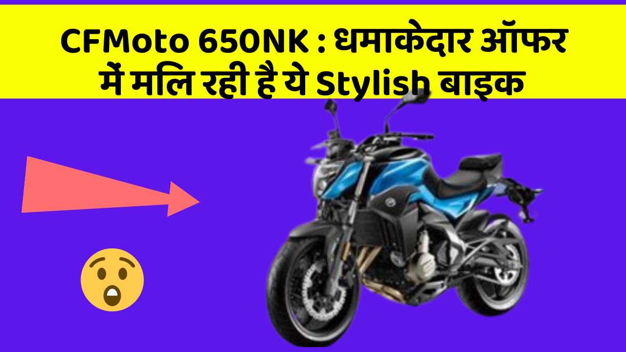 CFMoto 650NK : धमाकेदार ऑफर में मिल रही है ये Stylish बाइक