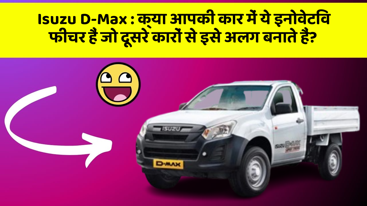 Isuzu D-Max : क्या आपकी कार में ये इनोवेटिव फीचर हैं जो दूसरे कारों से इसे अलग बनाते हैं?