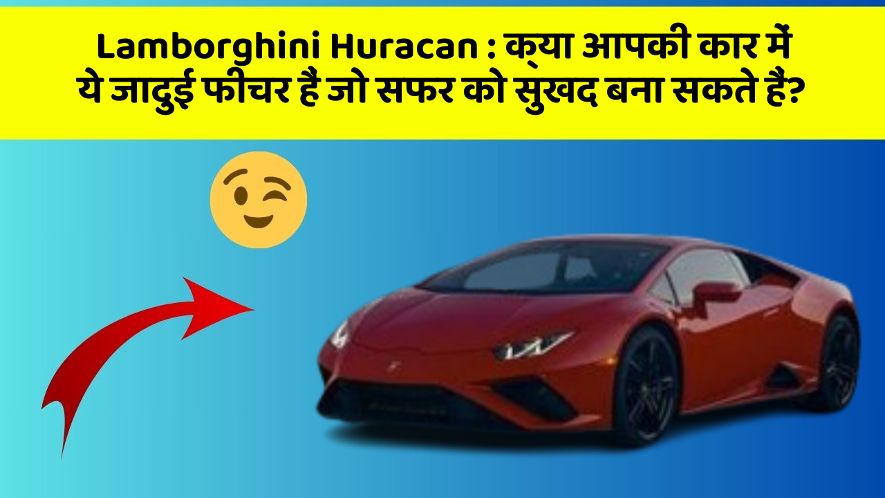 Lamborghini Huracan: क्या आपकी कार में ये जादुई फीचर हैं जो सफर को सुखद बना सकते हैं?