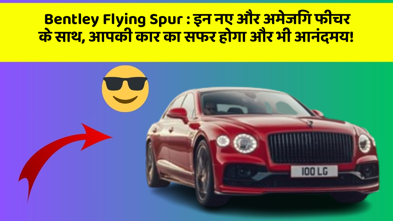 Bentley Flying Spur: इन नए और अमेजिंग फीचर के साथ, आपकी कार का सफर होगा और भी आनंदमय!