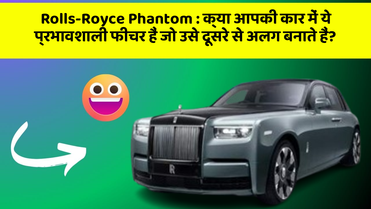 Rolls-Royce Phantom: क्या आपकी कार में ये प्रभावशाली फीचर हैं जो उसे दूसरे से अलग बनाते हैं?