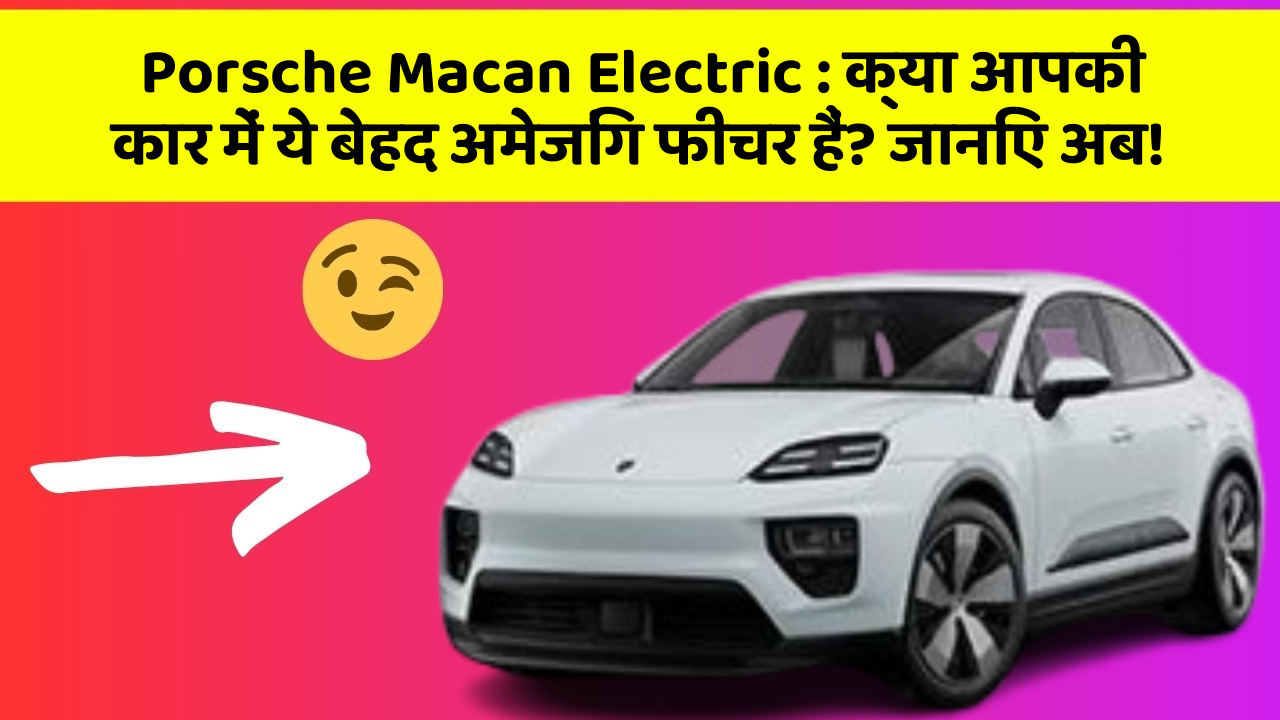 Porsche Macan Electric : क्या आपकी कार में ये बेहद अमेजिंग फीचर हैं? जानिए अब!