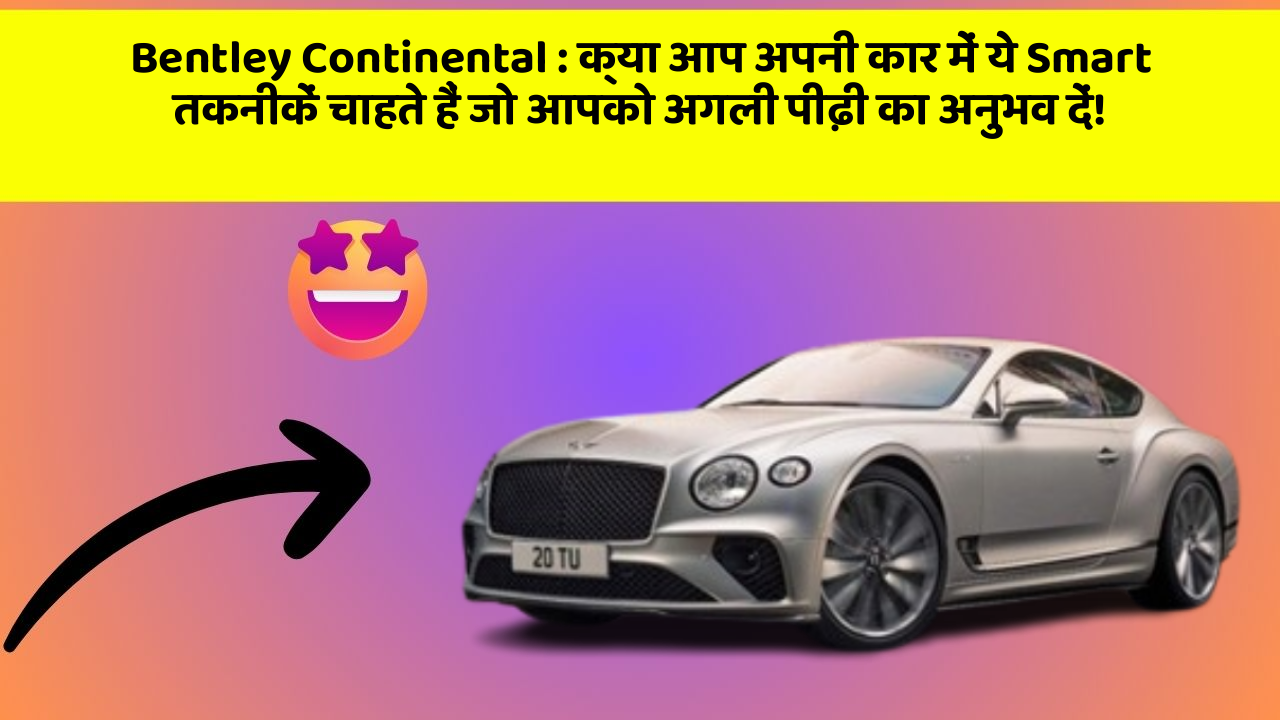 Bentley Continental: क्या आप अपनी कार में ये Smart तकनीकें चाहते हैं जो आपको अगली पीढ़ी का अनुभव दें!